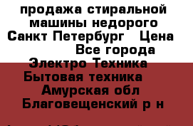 продажа стиральной машины недорого Санкт-Петербург › Цена ­ 1 500 - Все города Электро-Техника » Бытовая техника   . Амурская обл.,Благовещенский р-н